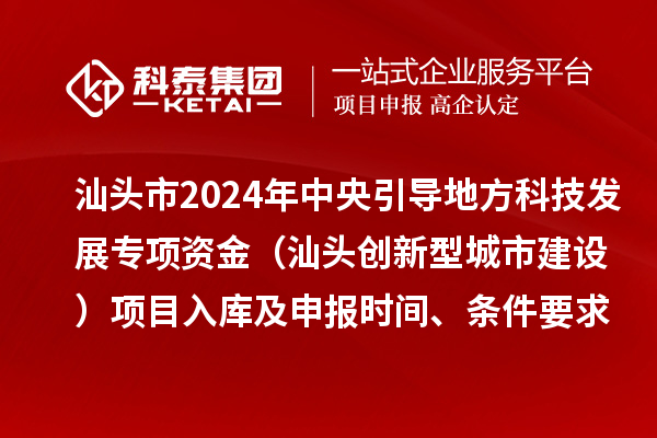 汕頭市2024年中央引導(dǎo)地方科技發(fā)展專項(xiàng)資金（汕頭創(chuàng)新型城市建設(shè)）項(xiàng)目入庫及申報(bào)時(shí)間、條件要求、資助獎(jiǎng)勵(lì)