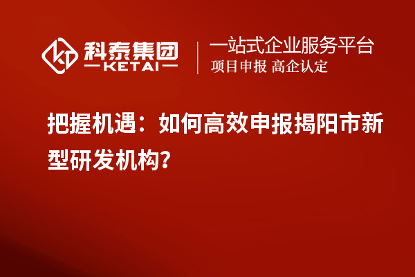 把握機(jī)遇：如何高效申報(bào)揭陽(yáng)市新型研發(fā)機(jī)構(gòu)？