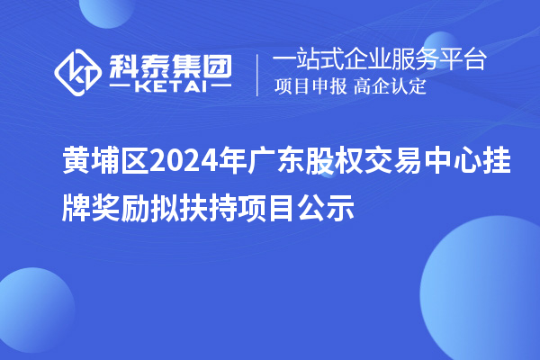 黃埔區(qū)2024年廣東股權交易中心掛牌獎勵擬扶持項目公示
