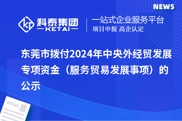 東莞市撥付2024年中央外經(jīng)貿(mào)發(fā)展專(zhuān)項(xiàng)資金（服務(wù)貿(mào)易發(fā)展事項(xiàng)）的公示