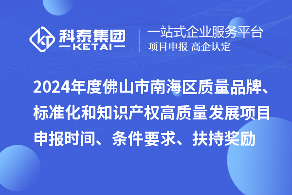 2024年度佛山市南海區(qū)質(zhì)量品牌、標(biāo)準(zhǔn)化和知識(shí)產(chǎn)權(quán)高質(zhì)量發(fā)展<a href=http:///shenbao.html target=_blank class=infotextkey>項(xiàng)目申報(bào)</a>時(shí)間、條件要求、扶持獎(jiǎng)勵(lì)