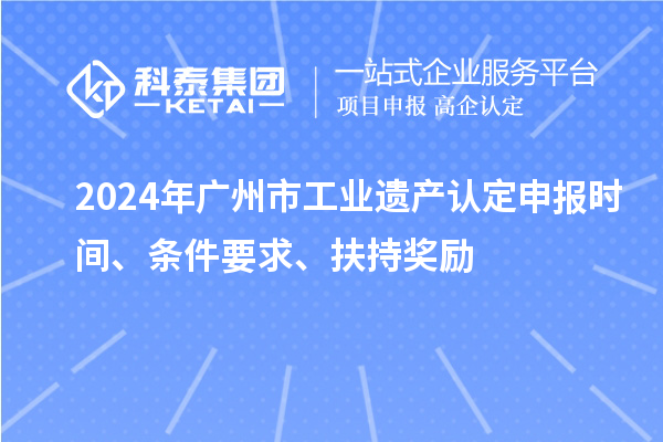 2024年廣州市工業(yè)遺產(chǎn)認(rèn)定申報(bào)時(shí)間、條件要求、扶持獎(jiǎng)勵(lì)