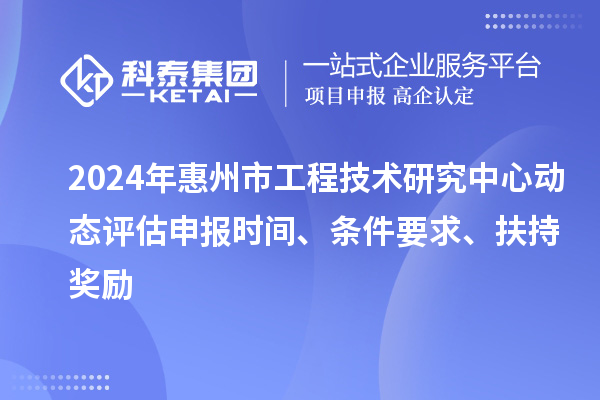 2024年惠州市工程技術(shù)研究中心動態(tài)評估申報時間、條件要求、扶持獎勵