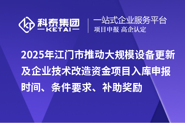 2025年江門市推動大規(guī)模設(shè)備更新及企業(yè)技術(shù)改造資金項目入庫申報時間、條件要求、補助獎勵