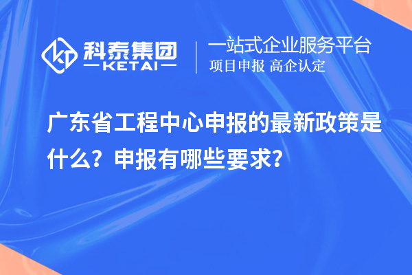 廣東省工程中心申報(bào)的最新政策是什么？申報(bào)有哪些要求？