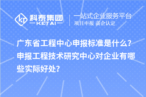廣東省工程中心申報(bào)標(biāo)準(zhǔn)是什么？申報(bào)工程技術(shù)研究中心對企業(yè)有哪些實(shí)際好處？