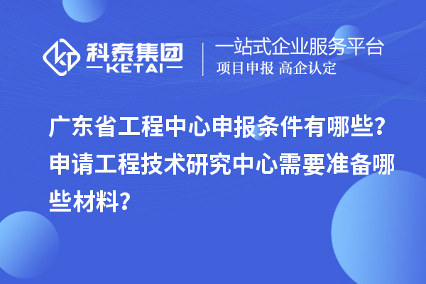 廣東省工程中心申報條件有哪些？申請工程技術(shù)研究中心需要準備哪些材料？