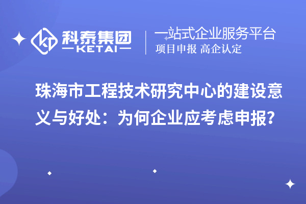 珠海市工程技術(shù)研究中心的建設(shè)意義與好處：為何企業(yè)應(yīng)考慮申報？