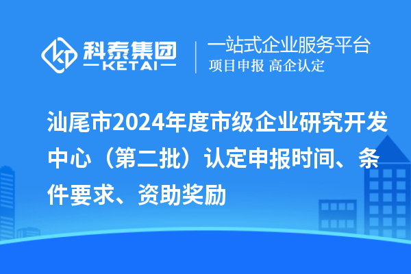 汕尾市2024年度市級(jí)企業(yè)研究開(kāi)發(fā)中心（第二批）認(rèn)定申報(bào)時(shí)間、條件要求、資助獎(jiǎng)勵(lì)