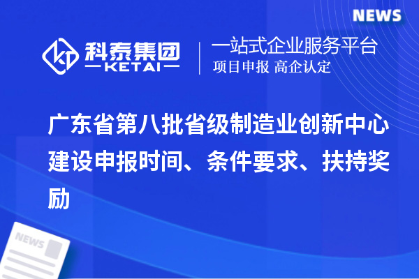 廣東省第八批省級(jí)制造業(yè)創(chuàng)新中心建設(shè)申報(bào)時(shí)間、條件要求、扶持獎(jiǎng)勵(lì)