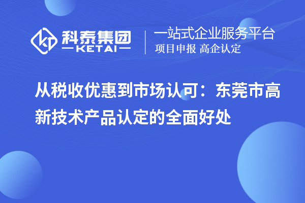 從稅收優(yōu)惠到市場認(rèn)可：東莞市高新技術(shù)產(chǎn)品認(rèn)定的全面好處