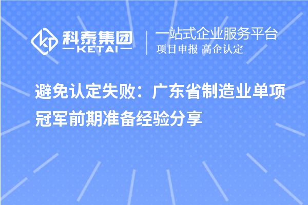 避免認(rèn)定失敗：廣東省制造業(yè)單項(xiàng)冠軍前期準(zhǔn)備經(jīng)驗(yàn)分享