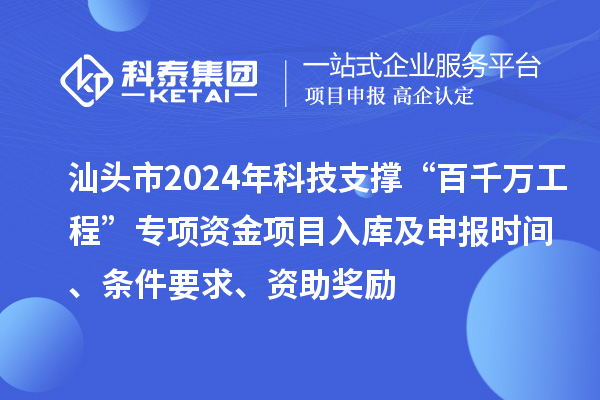 汕頭市2024年科技支撐“百千萬(wàn)工程”專(zhuān)項(xiàng)資金項(xiàng)目入庫(kù)及申報(bào)時(shí)間、條件要求、資助獎(jiǎng)勵(lì)