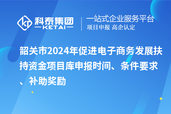 韶關(guān)市2024年促進電子商務(wù)發(fā)展扶持資金項目庫申報時間、條件要求、補助獎勵