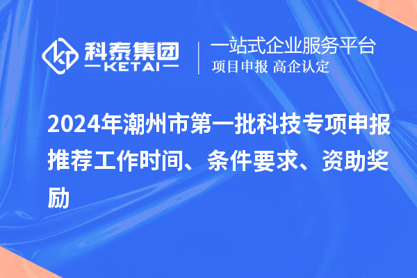 2024年潮州市第一批科技專項(xiàng)申報(bào)推薦工作時(shí)間、條件要求、資助獎(jiǎng)勵(lì)