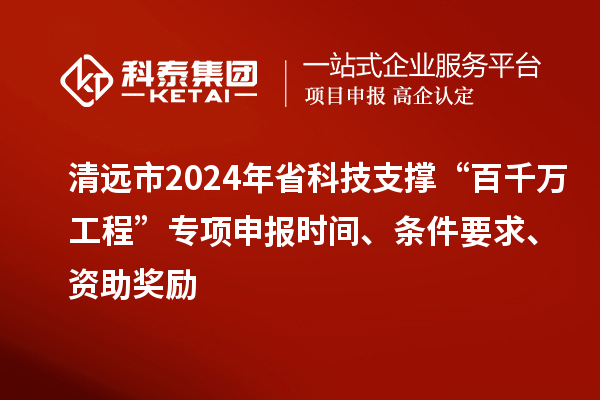 清遠(yuǎn)市2024年省科技支撐“百千萬工程”專項(xiàng)申報時間、條件要求、資助獎勵