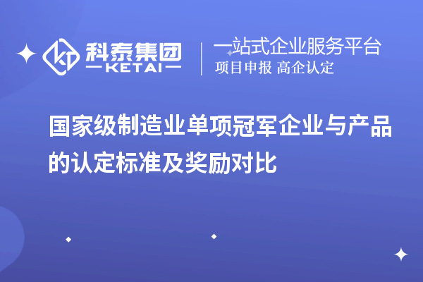 國家級制造業(yè)單項(xiàng)冠軍企業(yè)與產(chǎn)品的認(rèn)定標(biāo)準(zhǔn)及獎勵對比