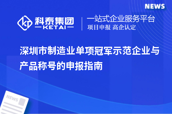 深圳市制造業(yè)單項(xiàng)冠軍示范企業(yè)與產(chǎn)品稱號的申報(bào)指南