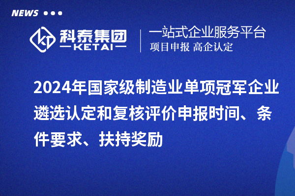 2024年國(guó)家級(jí)制造業(yè)單項(xiàng)冠軍企業(yè)遴選認(rèn)定和復(fù)核評(píng)價(jià)申報(bào)時(shí)間、條件要求、扶持獎(jiǎng)勵(lì)