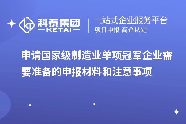 申請國家級制造業(yè)單項(xiàng)冠軍企業(yè)需要準(zhǔn)備的申報(bào)材料和注意事項(xiàng)