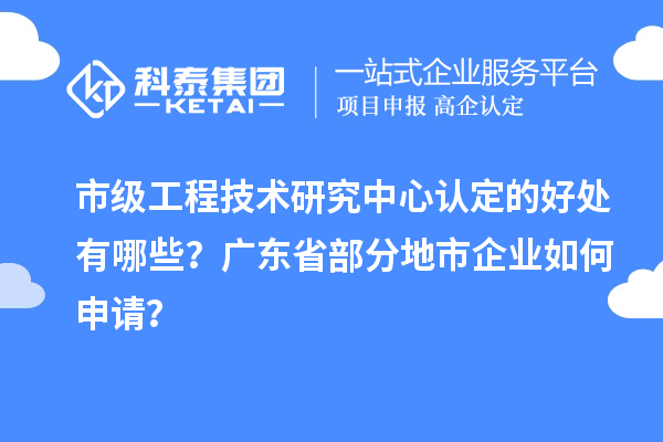 市級(jí)工程技術(shù)研究中心認(rèn)定的好處有哪些？廣東省部分地市企業(yè)如何申請(qǐng)？