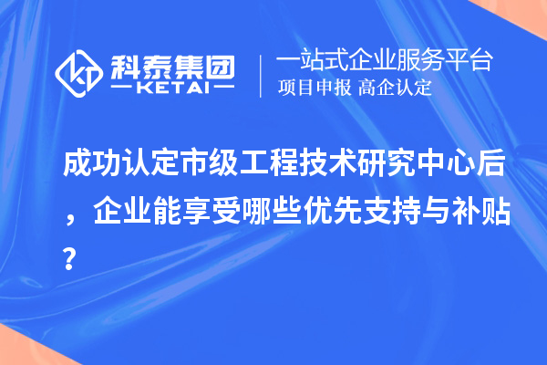 成功認(rèn)定市級(jí)工程技術(shù)研究中心后，企業(yè)能享受哪些優(yōu)先支持與補(bǔ)貼？