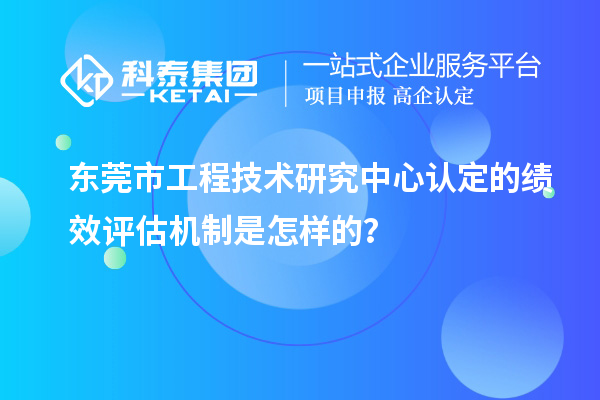 東莞市工程技術(shù)研究中心認(rèn)定的績(jī)效評(píng)估機(jī)制是怎樣的？