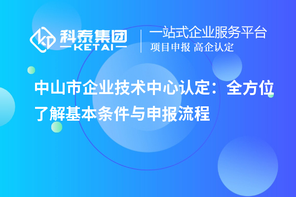 中山市企業(yè)技術中心認定：全方位了解基本條件與申報流程