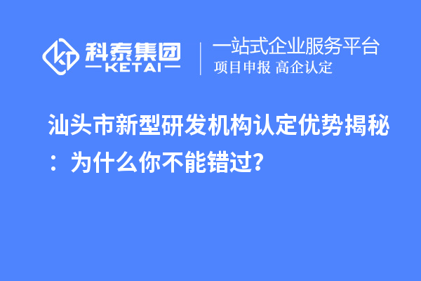汕頭市新型研發(fā)機(jī)構(gòu)認(rèn)定優(yōu)勢(shì)揭秘：為什么你不能錯(cuò)過(guò)？