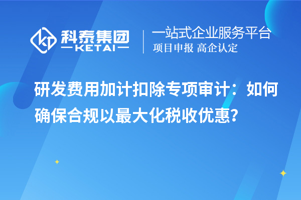 研發(fā)費(fèi)用加計(jì)扣除專項(xiàng)審計(jì)：如何確保合規(guī)以最大化稅收優(yōu)惠？
