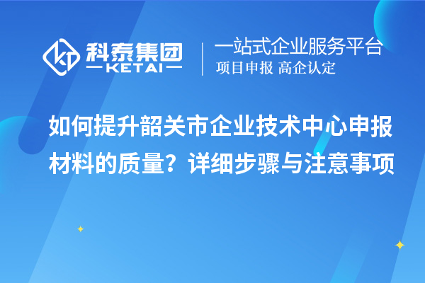 如何提升韶關(guān)市企業(yè)技術(shù)中心申報(bào)材料的質(zhì)量？詳細(xì)步驟與注意事項(xiàng)