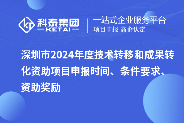 深圳市2024年度技術(shù)轉(zhuǎn)移和成果轉(zhuǎn)化資助<a href=http:///shenbao.html target=_blank class=infotextkey>項目申報</a>時間、條件要求、資助獎勵