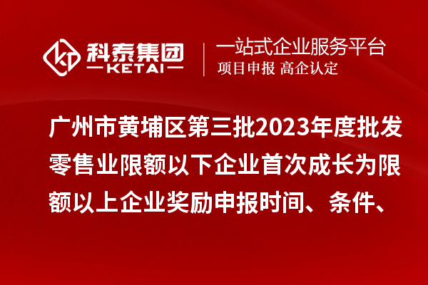 廣州市黃埔區(qū)第三批2023年度批發(fā)零售業(yè)限額以下企業(yè)首次成長為限額以上企業(yè)獎勵申報時間、條件、資助標(biāo)準(zhǔn)