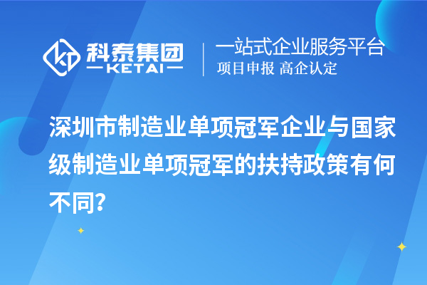 深圳市制造業(yè)單項(xiàng)冠軍企業(yè)與國家級制造業(yè)單項(xiàng)冠軍的扶持政策有何不同？