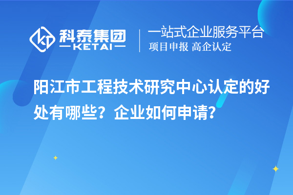 陽(yáng)江市工程技術(shù)研究中心認(rèn)定的好處有哪些？企業(yè)如何申請(qǐng)？