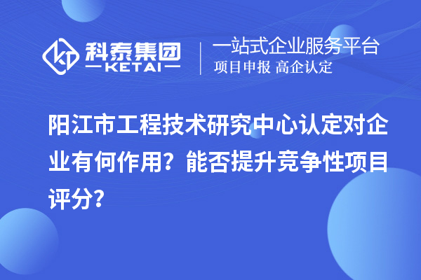 陽江市工程技術(shù)研究中心認(rèn)定對(duì)企業(yè)有何作用？能否提升競爭性項(xiàng)目評(píng)分？