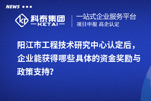 陽江市工程技術研究中心認定后，企業(yè)能獲得哪些具體的資金獎勵與政策支持？