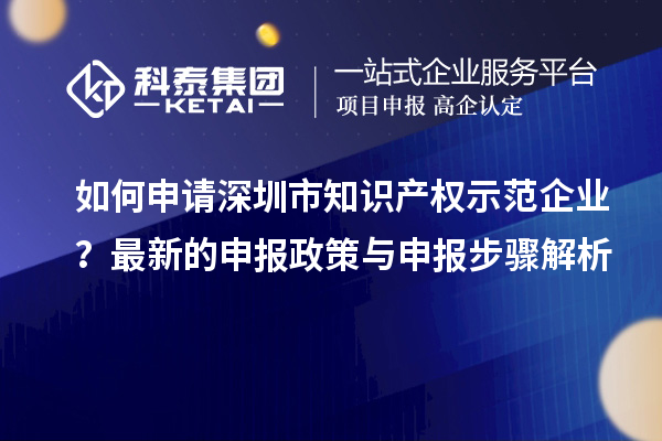 如何申請(qǐng)深圳市知識(shí)產(chǎn)權(quán)示范企業(yè)？最新的申報(bào)政策與申報(bào)步驟解析