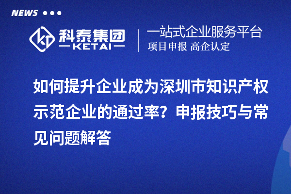 如何提升企業(yè)成為深圳市知識產(chǎn)權(quán)示范企業(yè)的通過率？申報技巧與常見問題解答