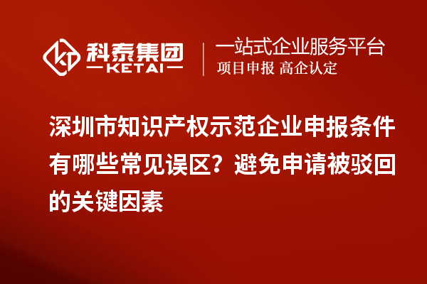 深圳市知識(shí)產(chǎn)權(quán)示范企業(yè)申報(bào)條件有哪些常見誤區(qū)？避免申請(qǐng)被駁回的關(guān)鍵因素