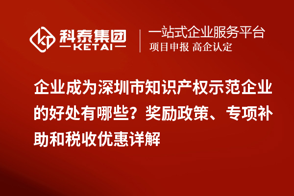 企業(yè)成為深圳市知識(shí)產(chǎn)權(quán)示范企業(yè)的好處有哪些？獎(jiǎng)勵(lì)政策、專項(xiàng)補(bǔ)助和稅收優(yōu)惠詳解