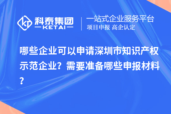 哪些企業(yè)可以申請深圳市知識產(chǎn)權(quán)示范企業(yè)？需要準(zhǔn)備哪些申報材料？