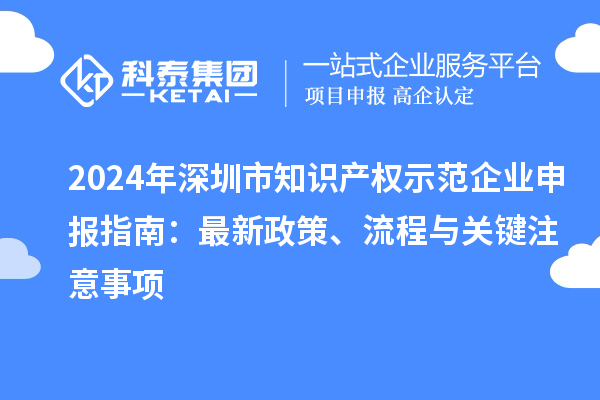 2024年深圳市知識(shí)產(chǎn)權(quán)示范企業(yè)申報(bào)指南：最新政策、流程與關(guān)鍵注意事項(xiàng)