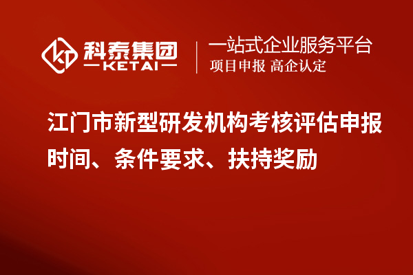 江門市新型研發(fā)機(jī)構(gòu)考核評估申報(bào)時(shí)間、條件要求、扶持獎勵