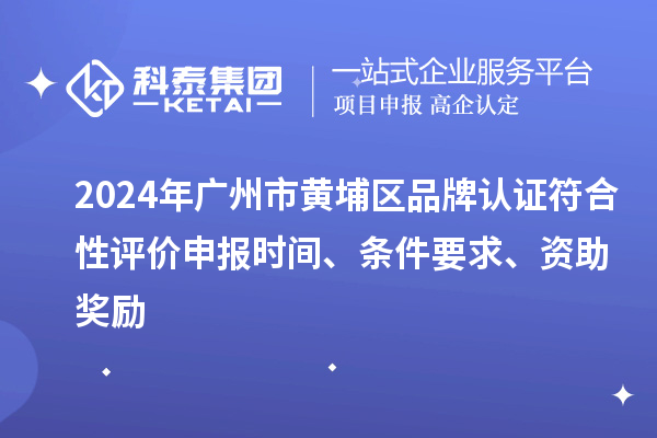 2024年廣州市黃埔區(qū)品牌認(rèn)證符合性評(píng)價(jià)申報(bào)時(shí)間、條件要求、資助獎(jiǎng)勵(lì)
