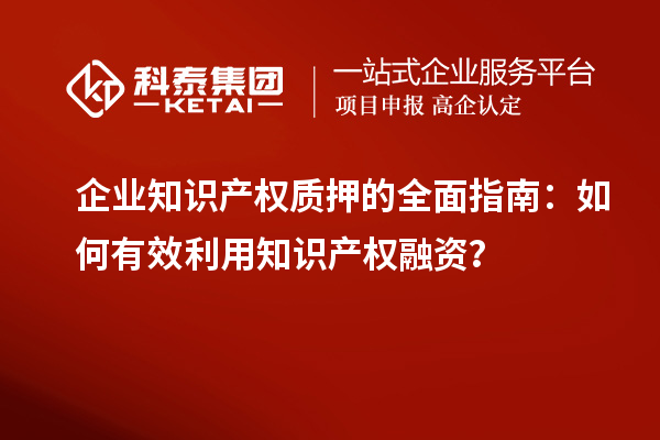  企業(yè)知識產(chǎn)權質(zhì)押的全面指南：如何有效利用知識產(chǎn)權融資？