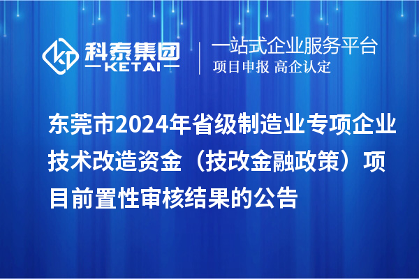 東莞市2024年省級制造業(yè)專項企業(yè)技術改造資金（技改金融政策）項目前置性審核結果的公告