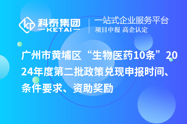 廣州市黃埔區(qū)“生物醫(yī)藥10條”2024年度第二批政策兌現(xiàn)申報(bào)時(shí)間、條件要求、資助獎(jiǎng)勵(lì)