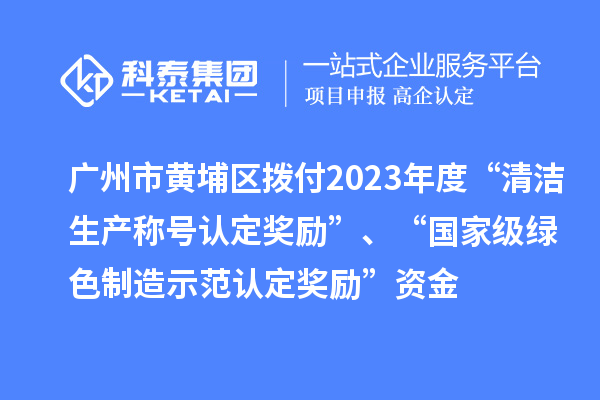 廣州市黃埔區(qū)撥付2023年度“清潔生產(chǎn)稱號認定獎勵”、“國家級綠色制造示范認定獎勵”資金