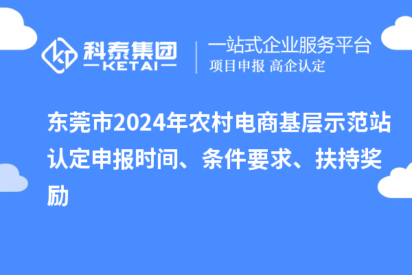 東莞市2024年農(nóng)村電商基層示范站認(rèn)定申報(bào)時(shí)間、條件要求、扶持獎(jiǎng)勵(lì)